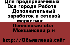 Для предприимчивых - Все города Работа » Дополнительный заработок и сетевой маркетинг   . Пензенская обл.,Мокшанский р-н